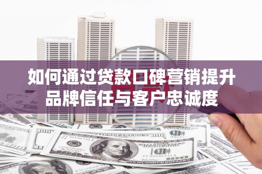 延吉如何通过贷款口碑营销提升品牌信任与客户忠诚度
