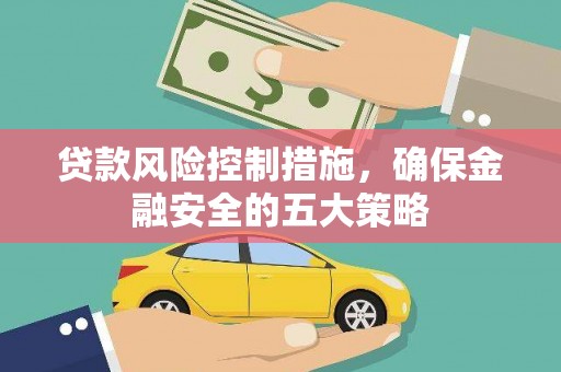 延吉贷款风险控制措施，确保金融安全的五大策略