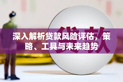 延吉深入解析贷款风险评估，策略、工具与未来趋势