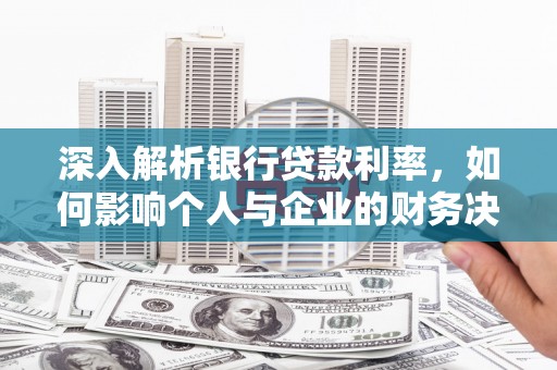 延吉深入解析银行贷款利率，如何影响个人与企业的财务决策