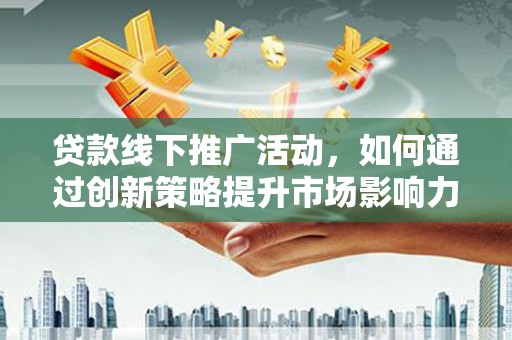 延吉贷款线下推广活动，如何通过创新策略提升市场影响力