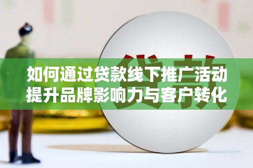 延吉如何通过贷款线下推广活动提升品牌影响力与客户转化率