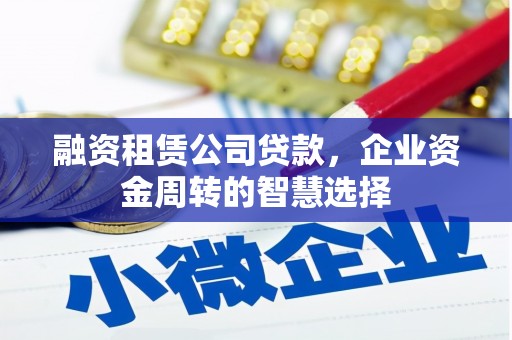 延吉融资租赁公司贷款，企业资金周转的智慧选择