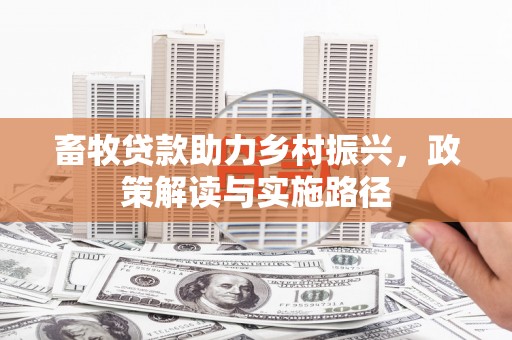延吉畜牧贷款助力乡村振兴，政策解读与实施路径