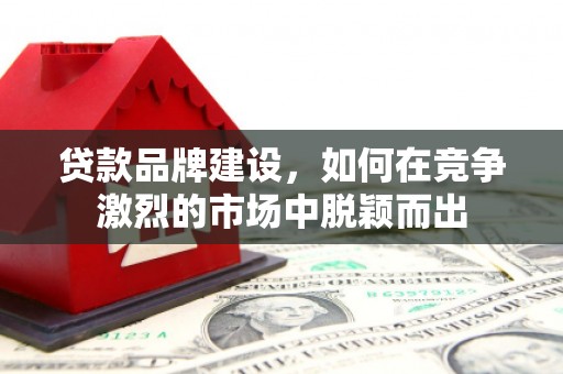 延吉贷款品牌建设，如何在竞争激烈的市场中脱颖而出