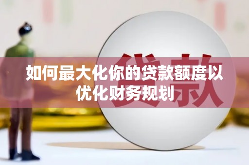 延吉如何最大化你的贷款额度以优化财务规划