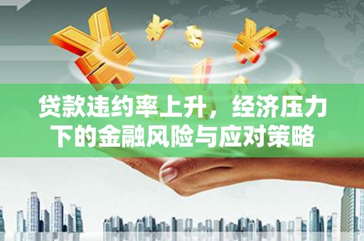 延吉贷款违约率上升，经济压力下的金融风险与应对策略