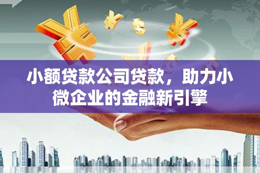 延吉小额贷款公司贷款，助力小微企业的金融新引擎