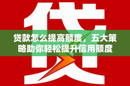 延吉贷款怎么提高额度，五大策略助你轻松提升信用额度