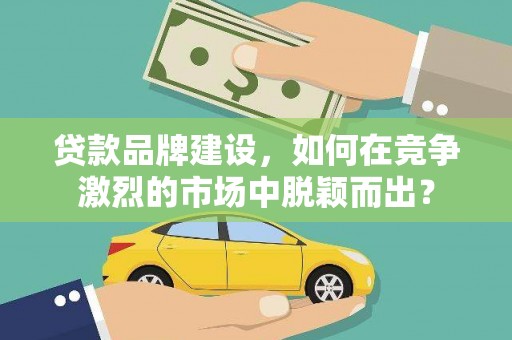 延吉贷款品牌建设，如何在竞争激烈的市场中脱颖而出？