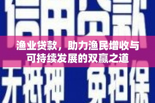 延吉渔业贷款，助力渔民增收与可持续发展的双赢之道