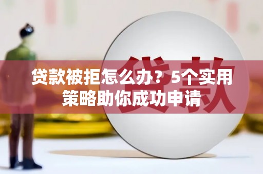 延吉贷款被拒怎么办？5个实用策略助你成功申请