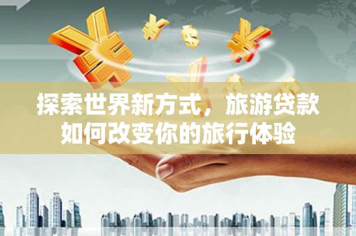 延吉探索世界新方式，旅游贷款如何改变你的旅行体验