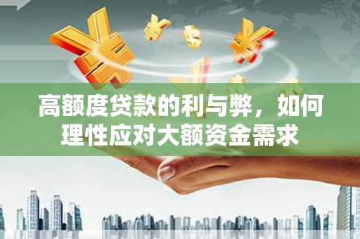 延吉高额度贷款的利与弊，如何理性应对大额资金需求