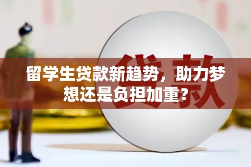 延吉留学生贷款新趋势，助力梦想还是负担加重？