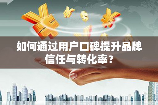 延吉如何通过用户口碑提升品牌信任与转化率？