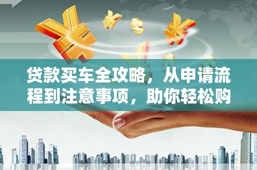 延吉贷款买车全攻略，从申请流程到注意事项，助你轻松购车
